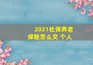 2021社保养老保险怎么交 个人